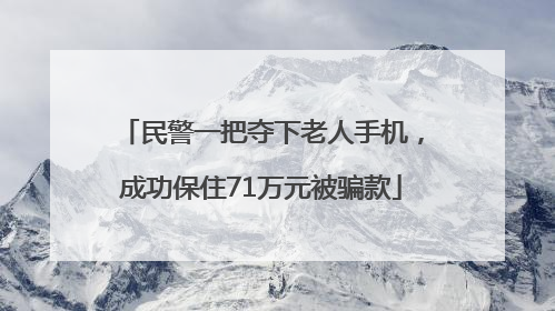 民警一把夺下老人手机，成功保住71万元被骗款